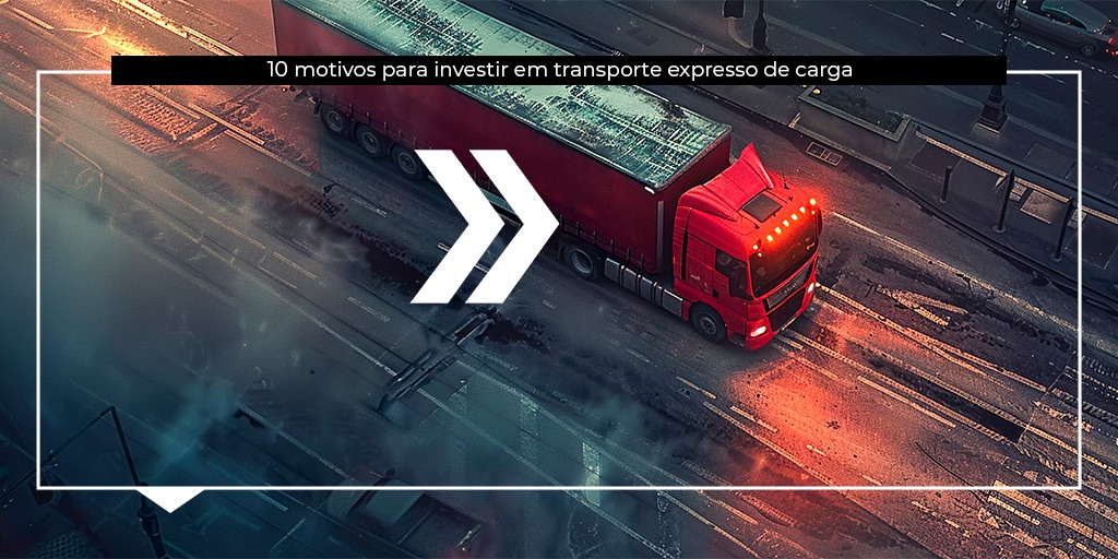 10 motivos para investir no transporte expresso de cargas